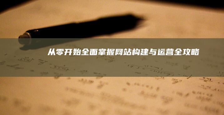 从零开始：全面掌握网站构建与运营全攻略