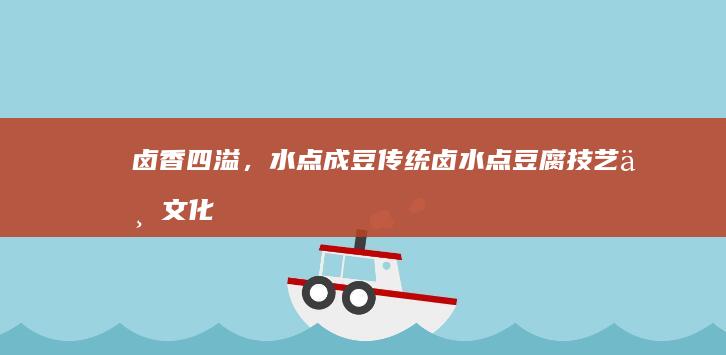 卤香四溢，水点成豆：传统卤水点豆腐技艺与文化内涵